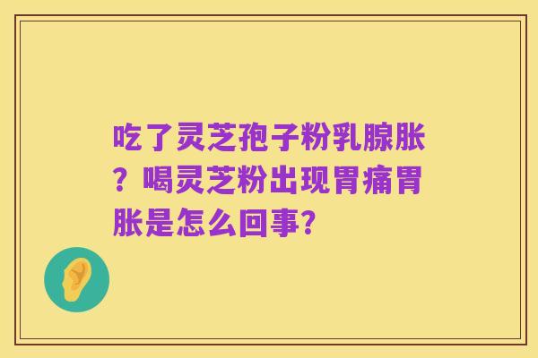 吃了灵芝孢子粉乳腺胀?喝灵芝粉出现胃痛胃胀是怎么回事?