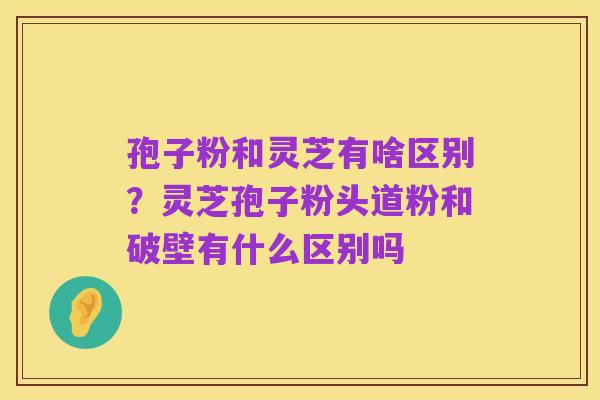 孢子粉和灵芝有啥区别？灵芝孢子粉头道粉和破壁有什么区别吗