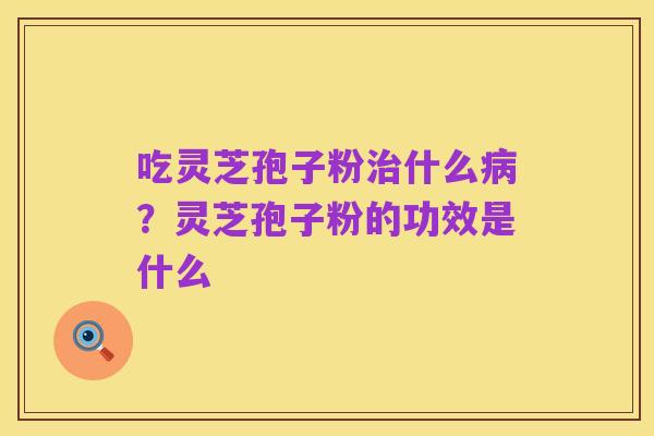 吃灵芝孢子粉治什么病？灵芝孢子粉的功效是什么
