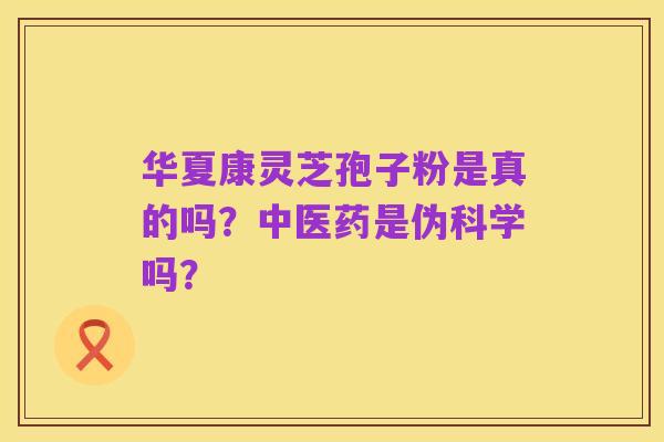 华夏康灵芝孢子粉是真的吗?中医药是伪科学吗?