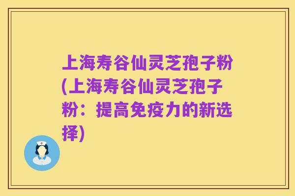 上海寿谷仙灵芝孢子粉(上海寿谷仙灵芝孢子粉：提高免疫力的新选择)