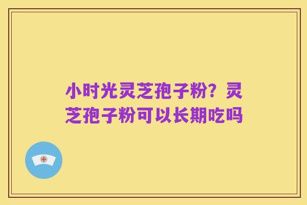 小时光灵芝孢子粉?灵芝孢子粉可以长期吃吗