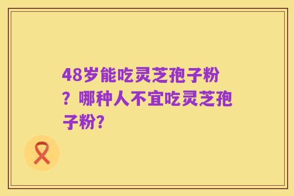 48岁能吃灵芝孢子粉？哪种人不宜吃灵芝孢子粉？