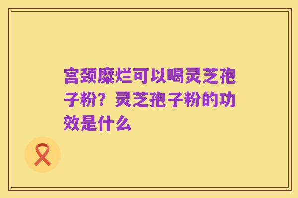 宫颈糜烂可以喝灵芝孢子粉?灵芝孢子粉的功效是什么