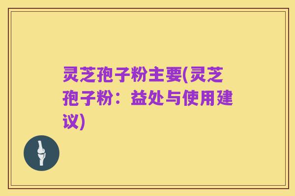 灵芝孢子粉主要(灵芝孢子粉：益处与使用建议)
