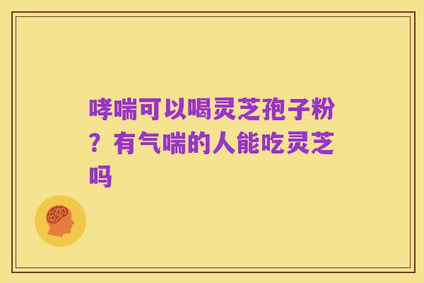 哮喘可以喝灵芝孢子粉?有气喘的人能吃灵芝吗