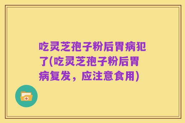 吃灵芝孢子粉后胃病犯了(吃灵芝孢子粉后胃病复发,应注意食用)