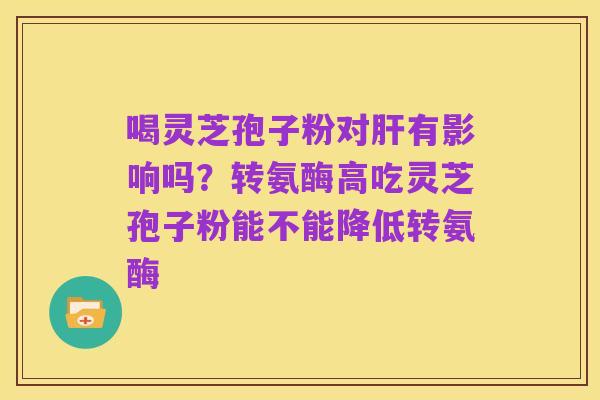 喝灵芝孢子粉对肝有影响吗?转氨酶高吃灵芝孢子粉能不能降低转氨酶