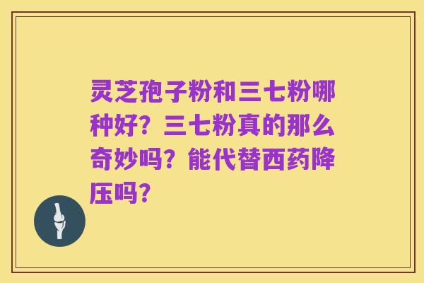 灵芝孢子粉和三七粉哪种好？三七粉真的那么奇妙吗？能代替西药降压吗？