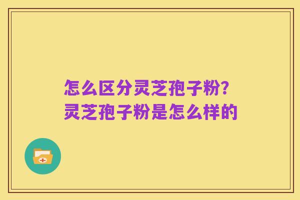 怎么区分灵芝孢子粉？灵芝孢子粉是怎么样的