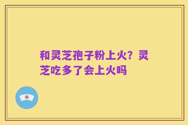 和灵芝孢子粉上火?灵芝吃多了会上火吗
