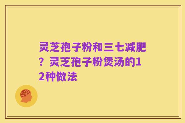 灵芝孢子粉和三七减肥?灵芝孢子粉煲汤的12种做法
