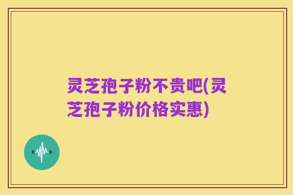 灵芝孢子粉不贵吧(灵芝孢子粉价格实惠)