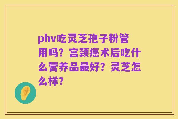 phv吃灵芝孢子粉管用吗?宫颈癌术后吃什么营养品最好?灵芝怎么样?