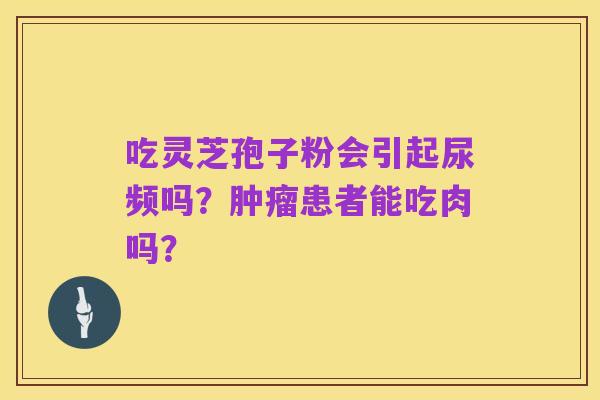 吃灵芝孢子粉会引起尿频吗?肿瘤患者能吃肉吗?