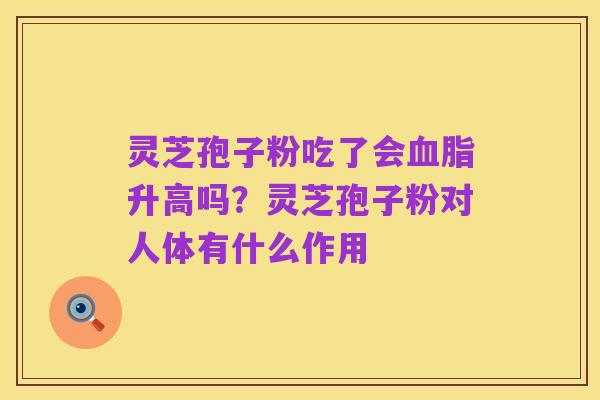 灵芝孢子粉吃了会血脂升高吗?灵芝孢子粉对人体有什么作用