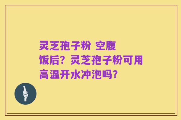 灵芝孢子粉 空腹 饭后?灵芝孢子粉可用高温开水冲泡吗?