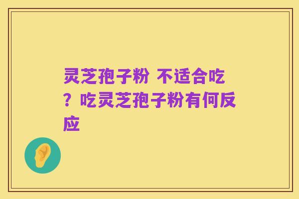 灵芝孢子粉 不适合吃?吃灵芝孢子粉有何反应