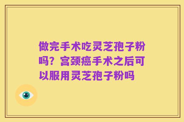 做完手术吃灵芝孢子粉吗?宫颈癌手术之后可以服用灵芝孢子粉吗