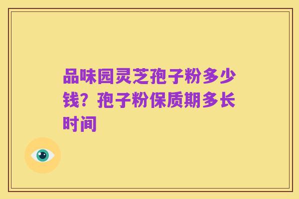 品味园灵芝孢子粉多少钱?孢子粉保质期多长时间