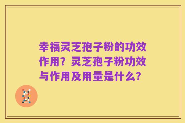 幸福灵芝孢子粉的功效作用?灵芝孢子粉功效与作用及用量是什么?