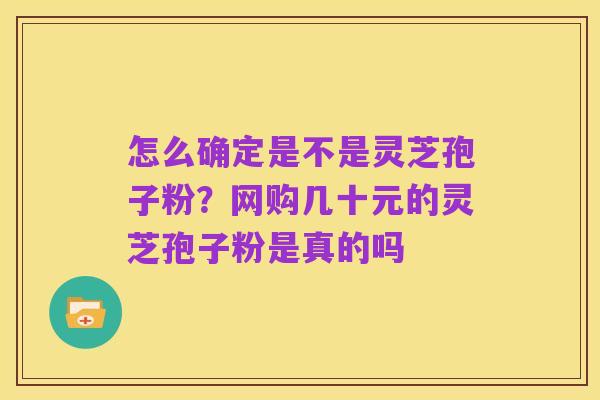 怎么确定是不是灵芝孢子粉？网购几十元的灵芝孢子粉是真的吗
