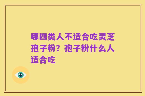 哪四类人不适合吃灵芝孢子粉?孢子粉什么人适合吃
