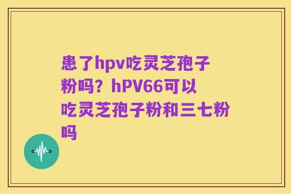 患了hpv吃灵芝孢子粉吗?hPV66可以吃灵芝孢子粉和三七粉吗