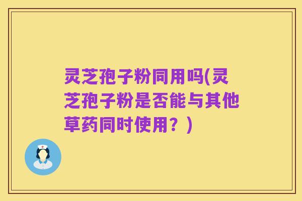 灵芝孢子粉同用吗(灵芝孢子粉是否能与其他草药同时使用?)