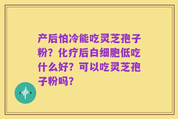 产后怕冷能吃灵芝孢子粉?化疗后白细胞低吃什么好?可以吃灵芝孢子粉吗?