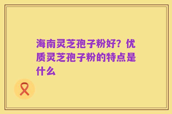 海南灵芝孢子粉好？优质灵芝孢子粉的特点是什么