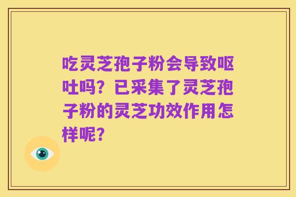 吃灵芝孢子粉会导致呕吐吗?已采集了灵芝孢子粉的灵芝功效作用怎样呢?