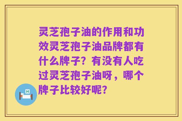 灵芝孢子油的作用和功效灵芝孢子油品牌都有什么牌子?有没有人吃过灵芝孢子油呀,哪个牌子比较好呢?