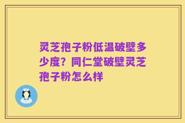 灵芝孢子粉低温破壁多少度?同仁堂破壁灵芝孢子粉怎么样