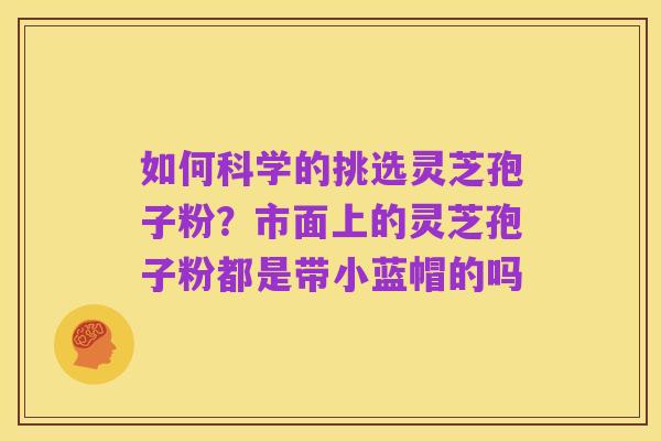 如何科学的挑选灵芝孢子粉?市面上的灵芝孢子粉都是带小蓝帽的吗