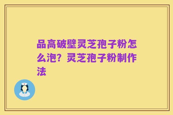品高破壁灵芝孢子粉怎么泡?灵芝孢子粉制作法