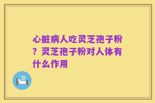 心脏病人吃灵芝孢子粉?灵芝孢子粉对人体有什么作用