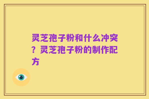灵芝孢子粉和什么冲突？灵芝孢子粉的制作配方