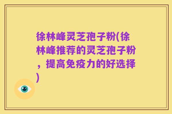 徐林峰灵芝孢子粉(徐林峰推荐的灵芝孢子粉,提高免疫力的好选择)