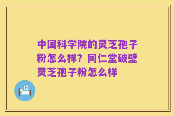 中国科学院的灵芝孢子粉怎么样？同仁堂破壁灵芝孢子粉怎么样