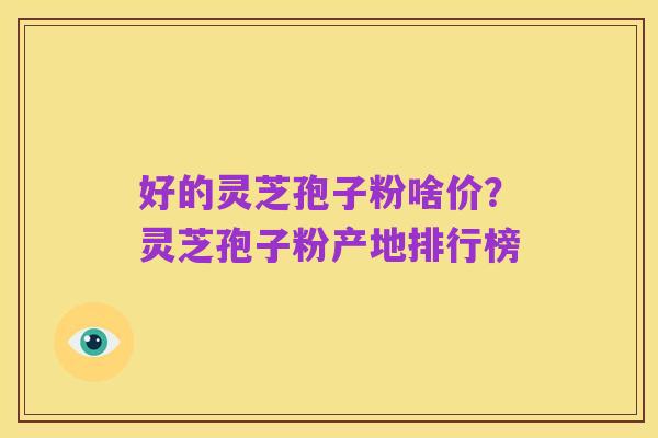 好的灵芝孢子粉啥价？灵芝孢子粉产地排行榜
