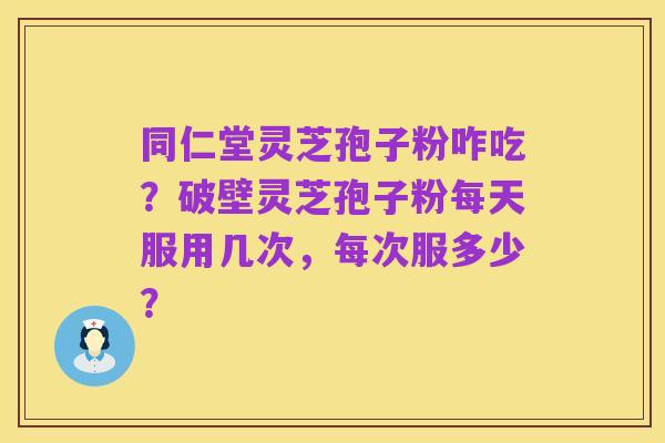 同仁堂灵芝孢子粉咋吃?破壁灵芝孢子粉每天服用几次,每次服多少?