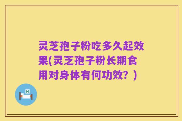 灵芝孢子粉吃多久起效果(灵芝孢子粉长期食用对身体有何功效?)