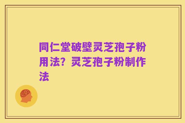 同仁堂破壁灵芝孢子粉用法？灵芝孢子粉制作法