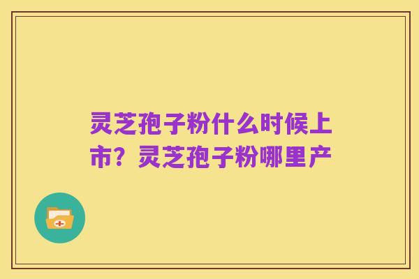 灵芝孢子粉什么时候上市?灵芝孢子粉哪里产