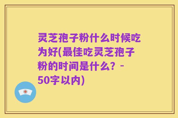 灵芝孢子粉什么时候吃为好,最佳吃灵芝孢子粉的时间是什么?