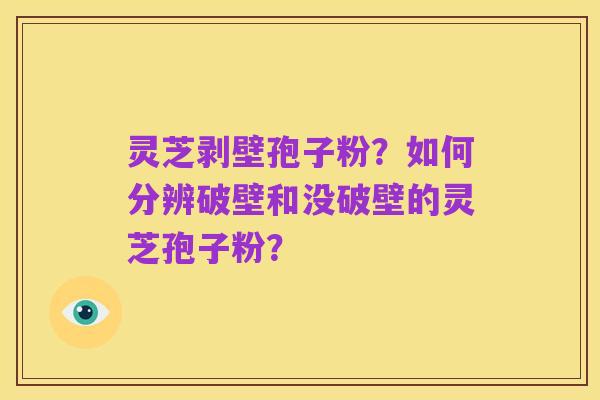 灵芝剥壁孢子粉?如何分辨破壁和没破壁的灵芝孢子粉?