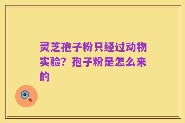 灵芝孢子粉只经过动物实验?孢子粉是怎么来的