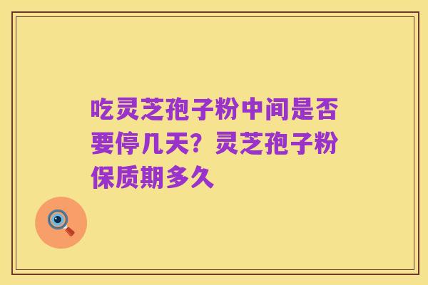 吃灵芝孢子粉中间是否要停几天？灵芝孢子粉保质期多久