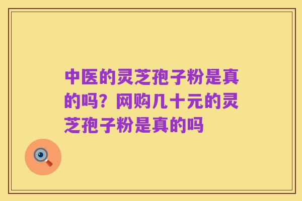 中医的灵芝孢子粉是真的吗?网购几十元的灵芝孢子粉是真的吗